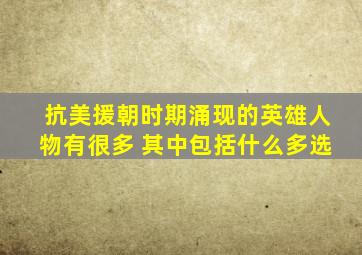 抗美援朝时期涌现的英雄人物有很多 其中包括什么多选